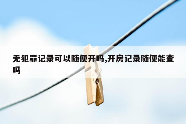 无犯罪记录可以随便开吗,开房记录随便能查吗