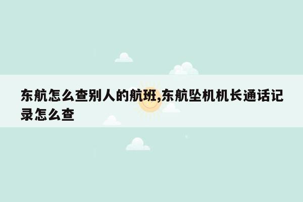 东航怎么查别人的航班,东航坠机机长通话记录怎么查