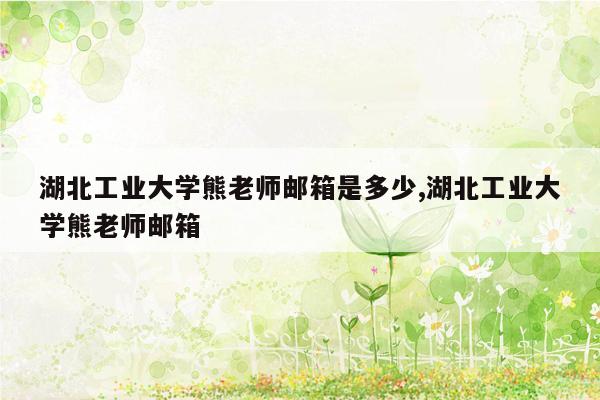 湖北工业大学熊老师邮箱是多少,湖北工业大学熊老师邮箱