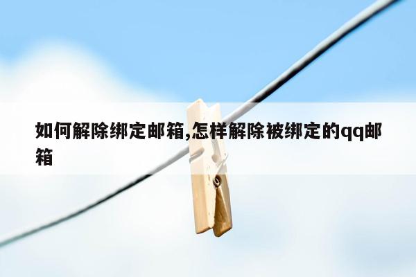 如何解除绑定邮箱,怎样解除被绑定的qq邮箱