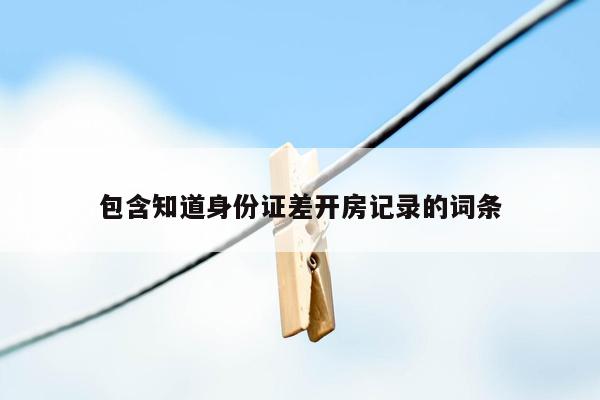 包含知道身份证差开房记录的词条