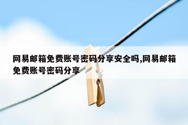 网易邮箱免费账号密码分享安全吗,网易邮箱免费账号密码分享