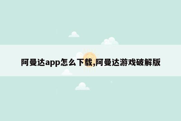 阿曼达app怎么下载,阿曼达游戏破解版