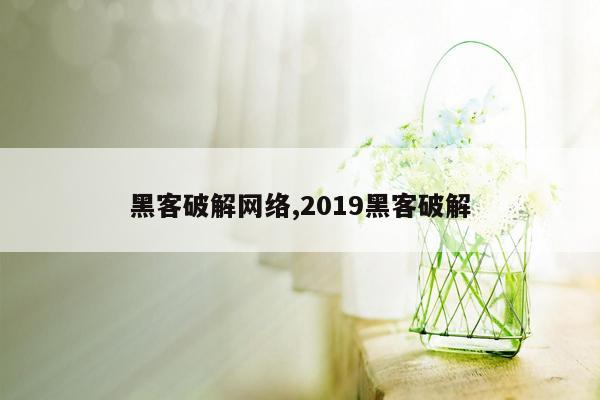 黑客破解网络,2019黑客破解