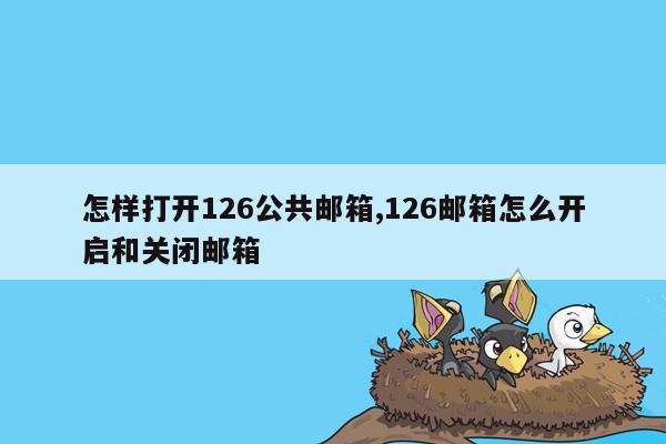 怎样打开126公共邮箱,126邮箱怎么开启和关闭邮箱