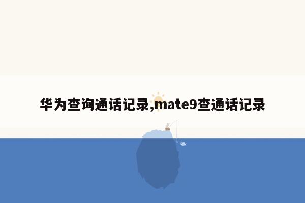 华为查询通话记录,mate9查通话记录