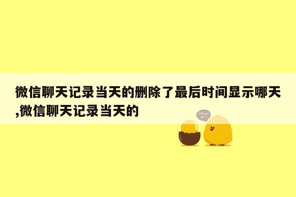 微信聊天记录当天的删除了最后时间显示哪天,微信聊天记录当天的