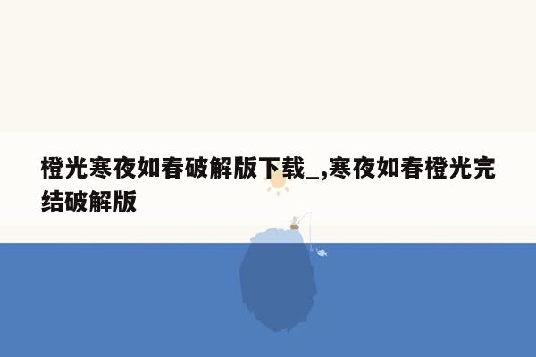 橙光寒夜如春破解版下载_,寒夜如春橙光完结破解版