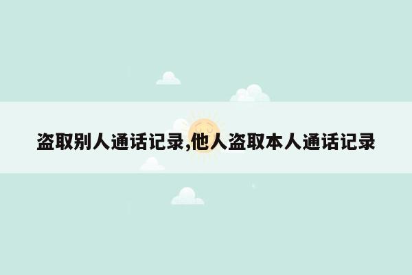 盗取别人通话记录,他人盗取本人通话记录