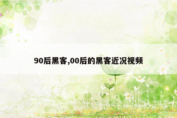 90后黑客,00后的黑客近况视频