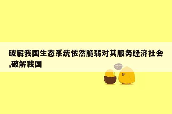 破解我国生态系统依然脆弱对其服务经济社会,破解我国