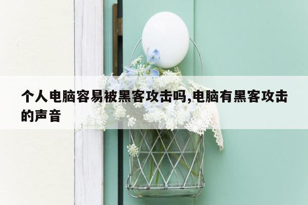 个人电脑容易被黑客攻击吗,电脑有黑客攻击的声音