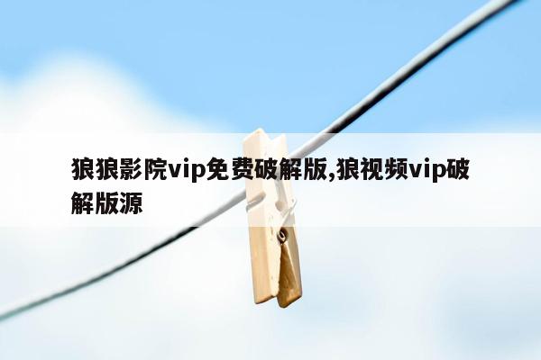 狼狼影院vip免费破解版,狼视频vip破解版源