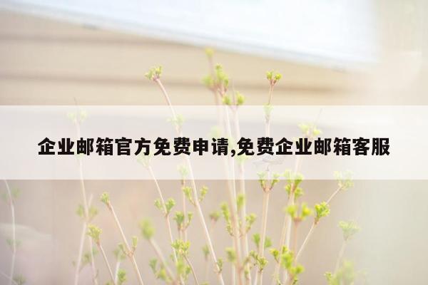 企业邮箱官方免费申请,免费企业邮箱客服