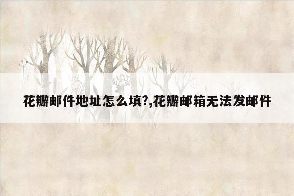 花瓣邮件地址怎么填?,花瓣邮箱无法发邮件