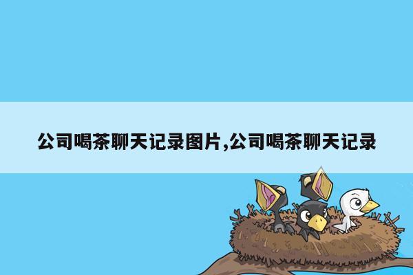 公司喝茶聊天记录图片,公司喝茶聊天记录