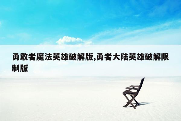 勇敢者魔法英雄破解版,勇者大陆英雄破解限制版