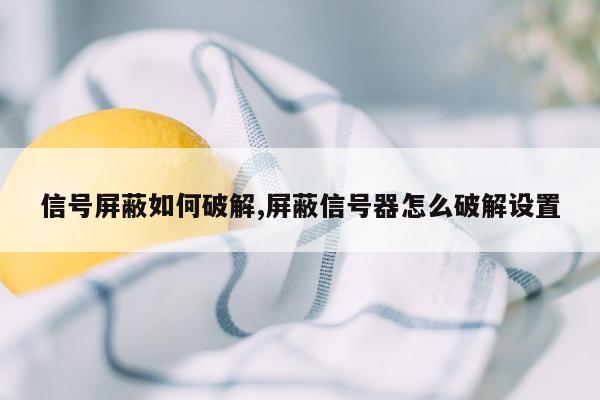 信号屏蔽如何破解,屏蔽信号器怎么破解设置