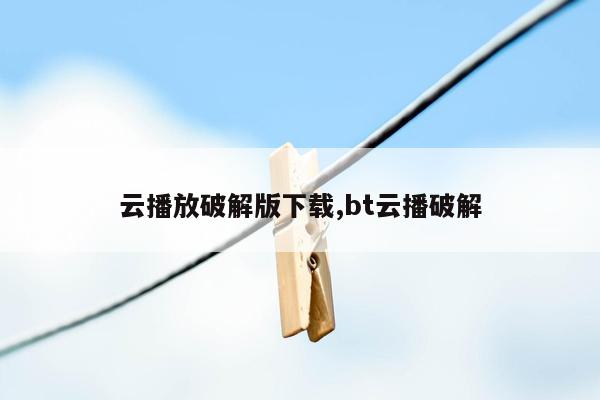 云播放破解版下载,bt云播破解