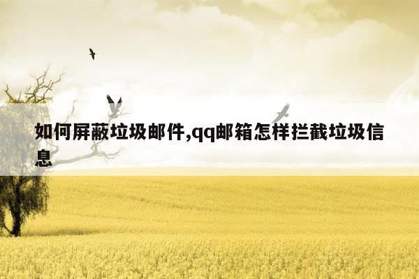 如何屏蔽垃圾邮件,qq邮箱怎样拦截垃圾信息