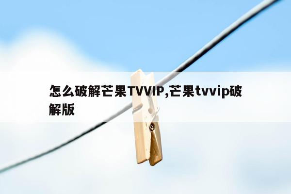 怎么破解芒果TVVIP,芒果tvvip破解版