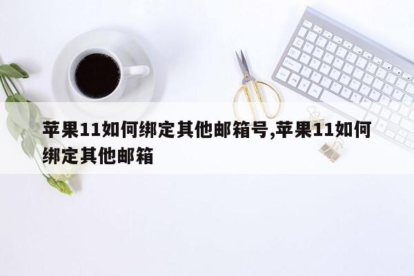 苹果11如何绑定其他邮箱号,苹果11如何绑定其他邮箱