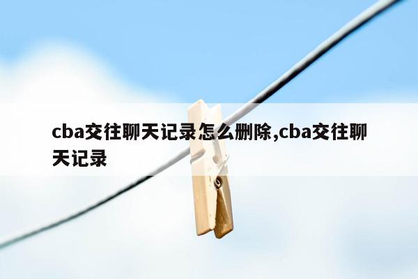 cba交往聊天记录怎么删除,cba交往聊天记录