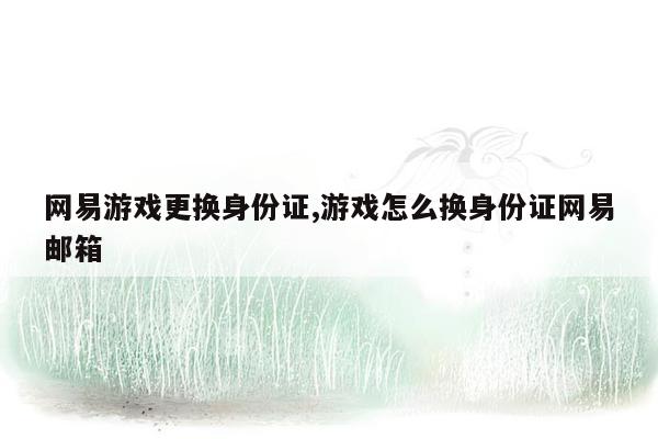 网易游戏更换身份证,游戏怎么换身份证网易邮箱