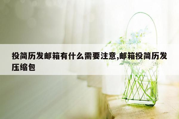 投简历发邮箱有什么需要注意,邮箱投简历发压缩包