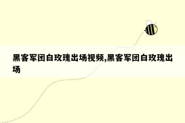 黑客军团白玫瑰出场视频,黑客军团白玫瑰出场