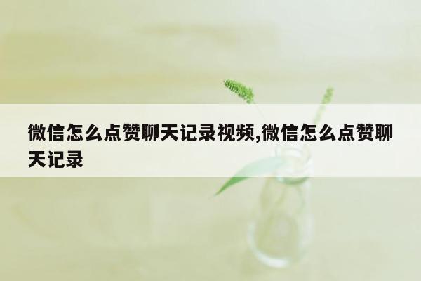 微信怎么点赞聊天记录视频,微信怎么点赞聊天记录