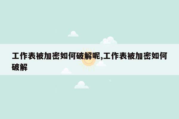 工作表被加密如何破解呢,工作表被加密如何破解