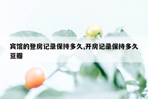 宾馆的登房记录保持多久,开房记录保持多久豆瓣