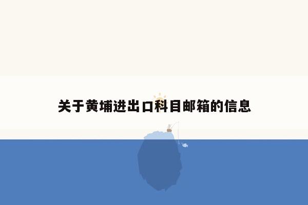 关于黄埔进出口科目邮箱的信息