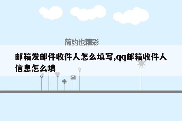 邮箱发邮件收件人怎么填写,qq邮箱收件人信息怎么填