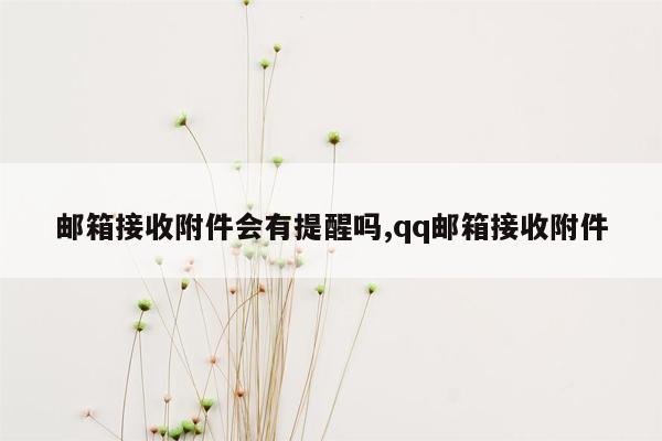 邮箱接收附件会有提醒吗,qq邮箱接收附件