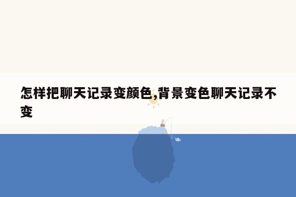 怎样把聊天记录变颜色,背景变色聊天记录不变