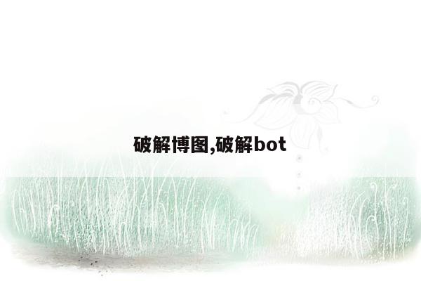 破解博图,破解bot