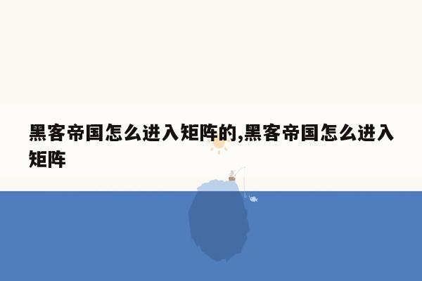 黑客帝国怎么进入矩阵的,黑客帝国怎么进入矩阵