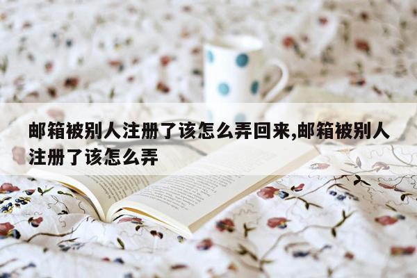 邮箱被别人注册了该怎么弄回来,邮箱被别人注册了该怎么弄