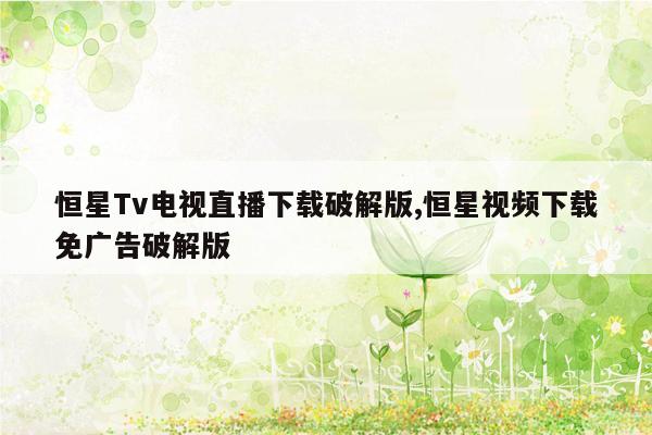 恒星Tv电视直播下载破解版,恒星视频下载免广告破解版