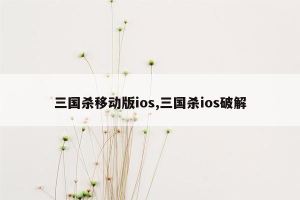 三国杀移动版ios,三国杀ios破解