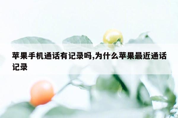 苹果手机通话有记录吗,为什么苹果最近通话记录