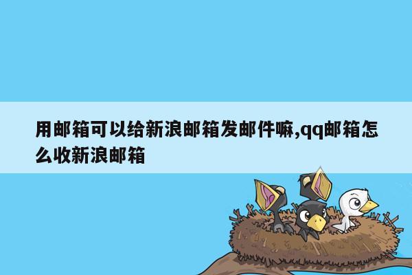 用邮箱可以给新浪邮箱发邮件嘛,qq邮箱怎么收新浪邮箱