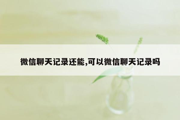 微信聊天记录还能,可以微信聊天记录吗