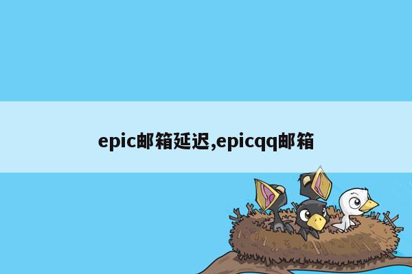 epic邮箱延迟,epicqq邮箱