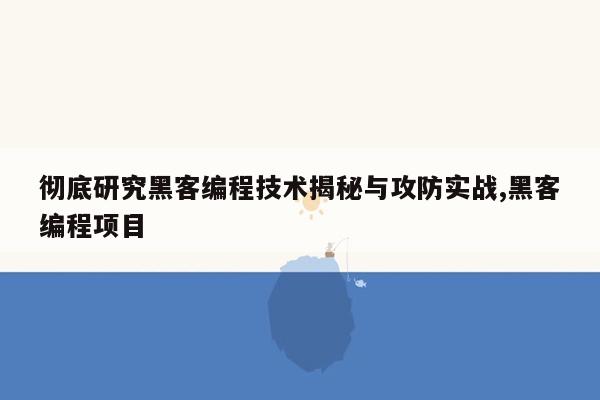 彻底研究黑客编程技术揭秘与攻防实战,黑客编程项目