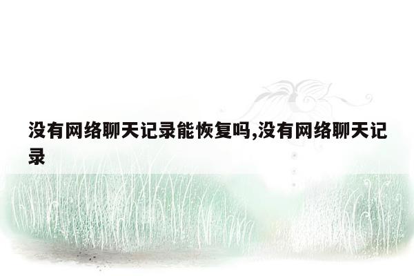 没有网络聊天记录能恢复吗,没有网络聊天记录