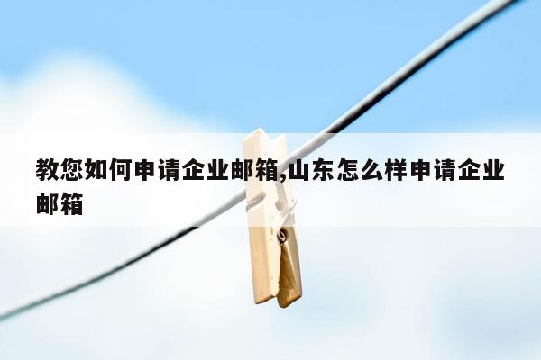 教您如何申请企业邮箱,山东怎么样申请企业邮箱