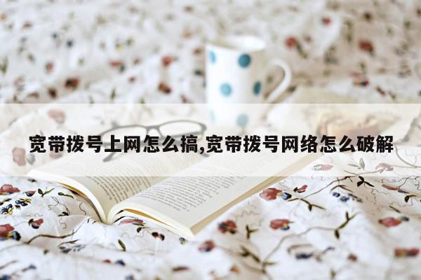 宽带拨号上网怎么搞,宽带拨号网络怎么破解